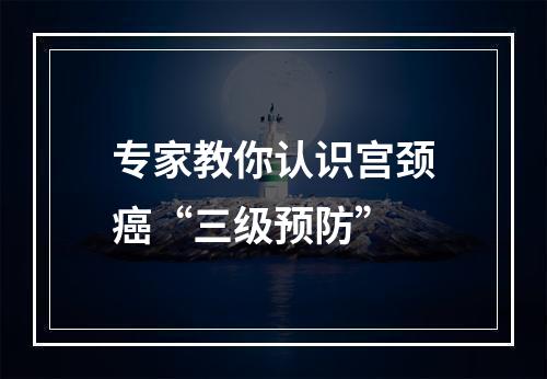 专家教你认识宫颈癌“三级预防”