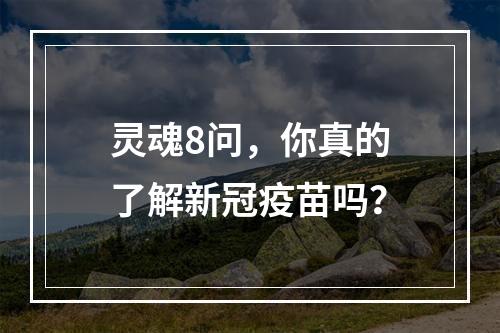 灵魂8问，你真的了解新冠疫苗吗？