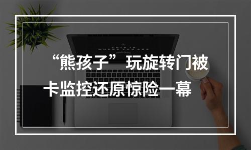 “熊孩子”玩旋转门被卡监控还原惊险一幕