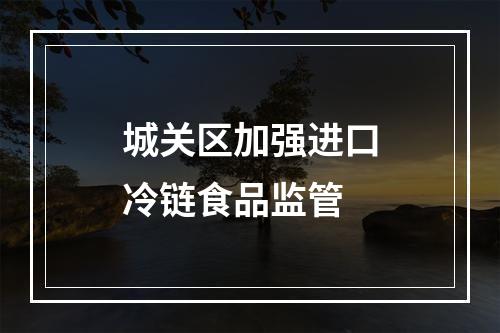 城关区加强进口冷链食品监管