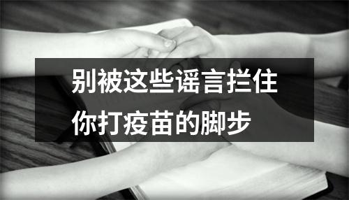 别被这些谣言拦住你打疫苗的脚步