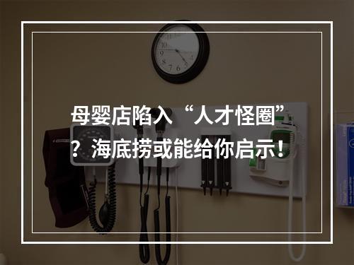 母婴店陷入“人才怪圈”？海底捞或能给你启示！