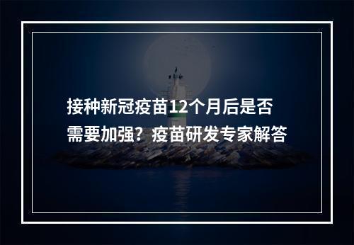 接种新冠疫苗12个月后是否需要加强？疫苗研发专家解答