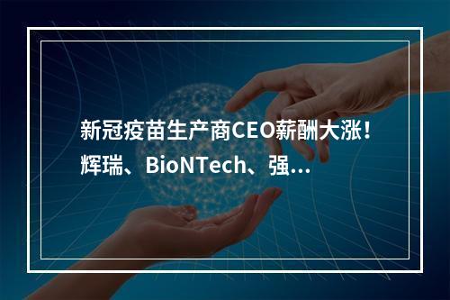 新冠疫苗生产商CEO薪酬大涨！辉瑞、BioNTech、强生...