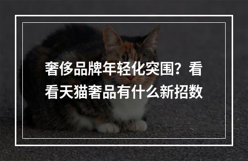 奢侈品牌年轻化突围？看看天猫奢品有什么新招数