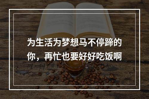 为生活为梦想马不停蹄的你，再忙也要好好吃饭啊