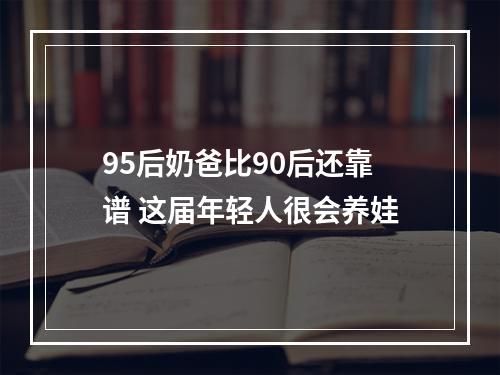 95后奶爸比90后还靠谱 这届年轻人很会养娃