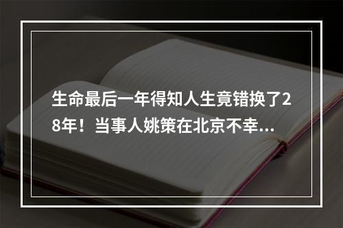 生命最后一年得知人生竟错换了28年！当事人姚策在北京不幸病逝