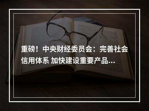 重磅！中央财经委员会：完善社会信用体系 加快建设重要产品追溯体系