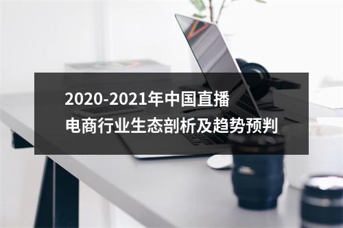 2020-2021年中国直播电商行业生态剖析及趋势预判