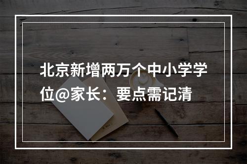 北京新增两万个中小学学位@家长：要点需记清