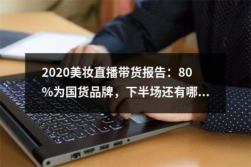 2020美妆直播带货报告：80%为国货品牌，下半场还有哪些机会？