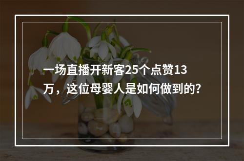 一场直播开新客25个点赞13万，这位母婴人是如何做到的？