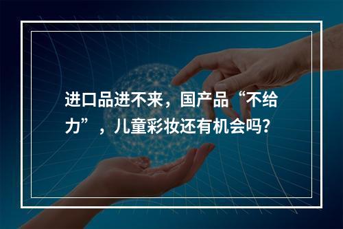 进口品进不来，国产品“不给力”，儿童彩妆还有机会吗？