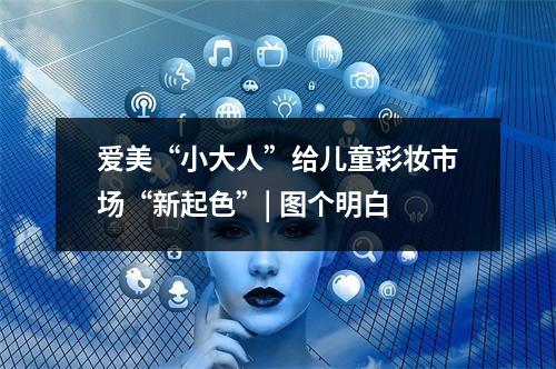 爱美“小大人”给儿童彩妆市场“新起色”| 图个明白