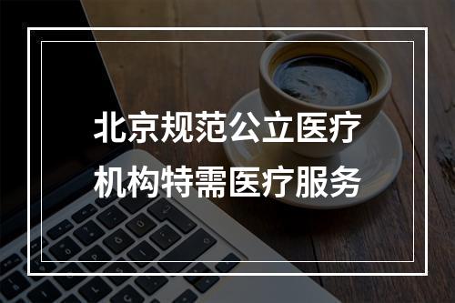 北京规范公立医疗机构特需医疗服务