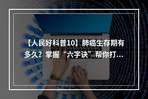 【人民好科普10】肺癌生存期有多久？掌握“六字诀”帮你打败它！