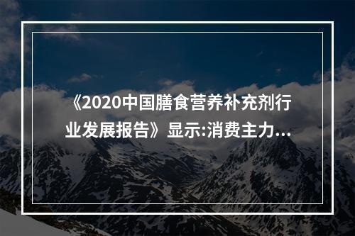 《2020中国膳食营养补充剂行业发展报告》显示:消费主力低龄化消费场景多元化