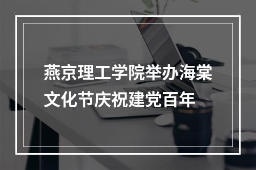 燕京理工学院举办海棠文化节庆祝建党百年