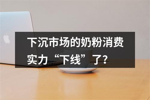 下沉市场的奶粉消费实力“下线”了？