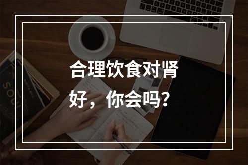 合理饮食对肾好，你会吗？