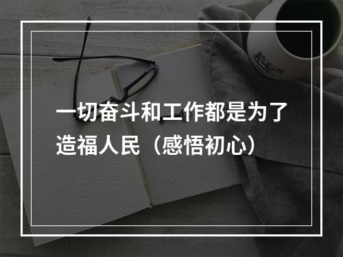 一切奋斗和工作都是为了造福人民（感悟初心）
