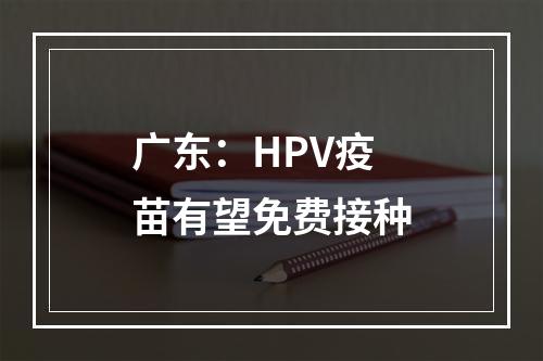 广东：HPV疫苗有望免费接种