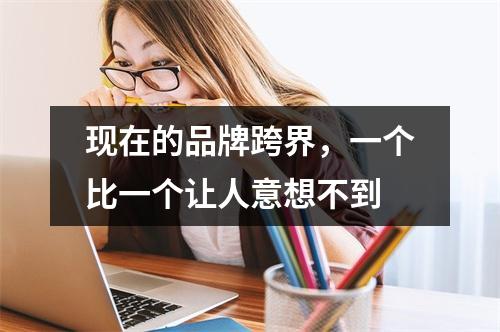 现在的品牌跨界，一个比一个让人意想不到