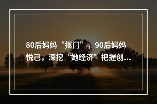 80后妈妈“抠门”，90后妈妈悦己，深挖“她经济”把握创新增长点