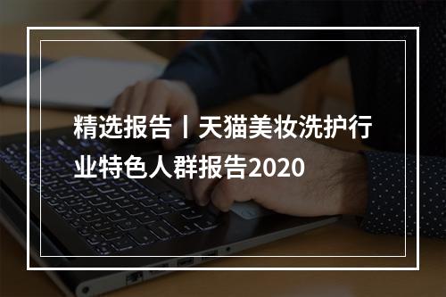 精选报告丨天猫美妆洗护行业特色人群报告2020