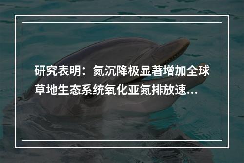研究表明：氮沉降极显著增加全球草地生态系统氧化亚氮排放速率