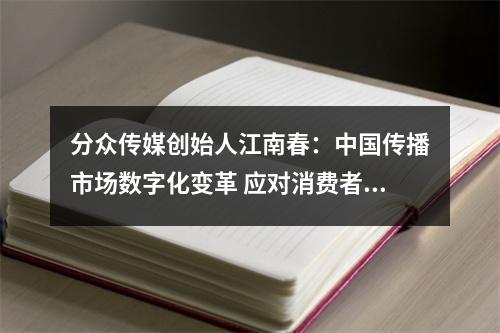 分众传媒创始人江南春：中国传播市场数字化变革 应对消费者心智渗透率上升领域