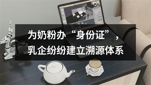 为奶粉办“身份证”，乳企纷纷建立溯源体系