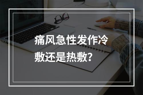 痛风急性发作冷敷还是热敷？