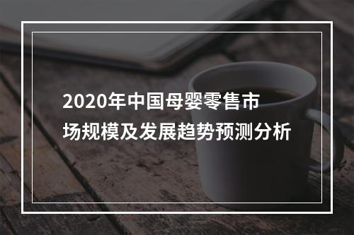 2020年中国母婴零售市场规模及发展趋势预测分析