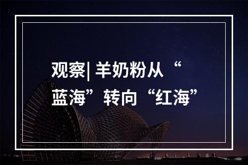 观察| 羊奶粉从“蓝海”转向“红海”