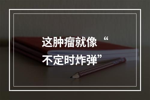这肿瘤就像“不定时炸弹”