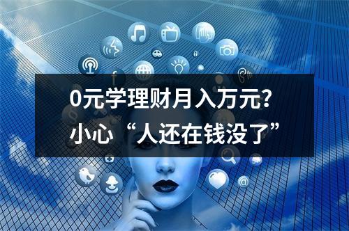 0元学理财月入万元？小心“人还在钱没了”