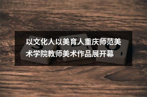 以文化人以美育人重庆师范美术学院教师美术作品展开幕