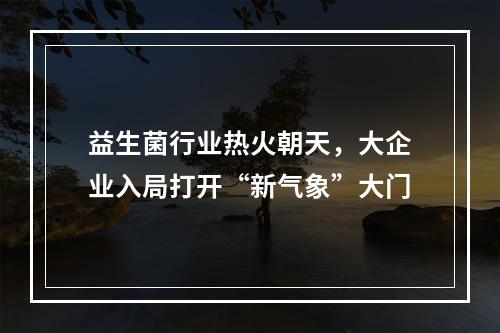 益生菌行业热火朝天，大企业入局打开“新气象”大门
