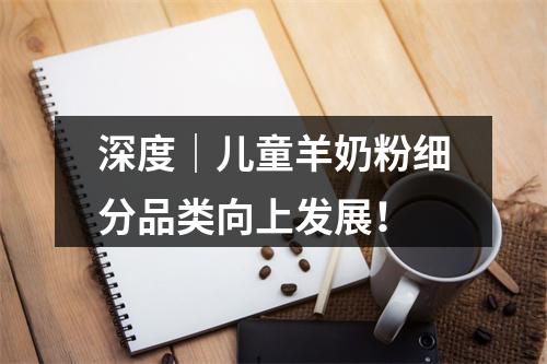 深度｜儿童羊奶粉细分品类向上发展！