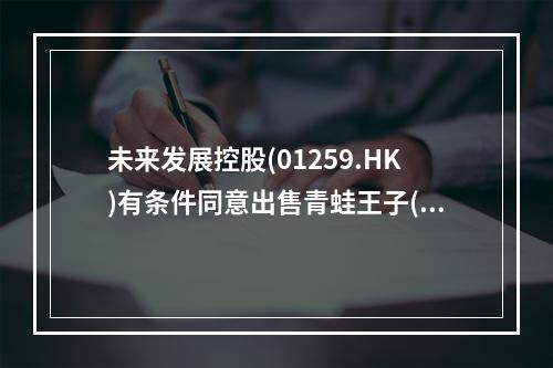 未来发展控股(01259.HK)有条件同意出售青蛙王子(福建)婴童护理全部股权