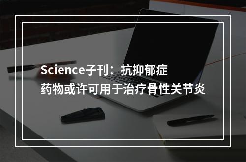 Science子刊：抗抑郁症药物或许可用于治疗骨性关节炎