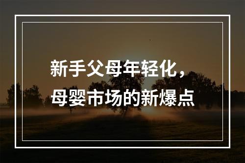 新手父母年轻化，母婴市场的新爆点