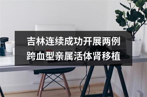 吉林连续成功开展两例跨血型亲属活体肾移植