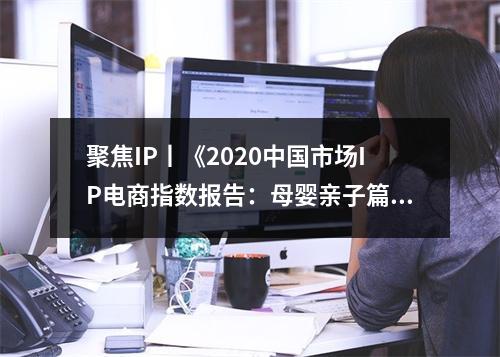 聚焦IP丨《2020中国市场IP电商指数报告：母婴亲子篇》