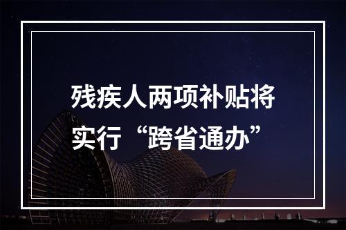 残疾人两项补贴将实行“跨省通办”