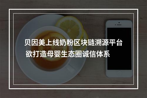 贝因美上线奶粉区块链溯源平台 欲打造母婴生态圈诚信体系