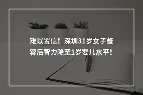 难以置信！深圳31岁女子整容后智力降至1岁婴儿水平！