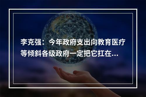 李克强：今年政府支出向教育医疗等倾斜各级政府一定把它扛在肩上